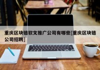 重庆区块链软文推广公司有哪些[重庆区块链公司招聘]