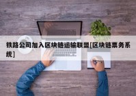 铁路公司加入区块链运输联盟[区块链票务系统]