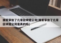 国家审批了几家区块链公司[国家审批了几家区块链公司是真的吗]