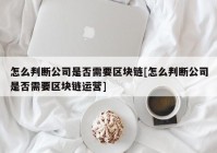 怎么判断公司是否需要区块链[怎么判断公司是否需要区块链运营]