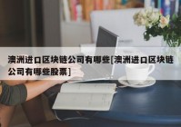 澳洲进口区块链公司有哪些[澳洲进口区块链公司有哪些股票]