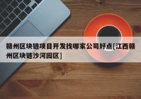 赣州区块链项目开发找哪家公司好点[江西赣州区块链沙河园区]