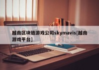 越南区块链游戏公司skymavis[越南游戏平台]