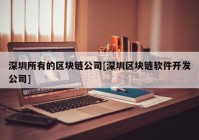 深圳所有的区块链公司[深圳区块链软件开发公司]