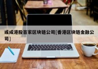 或成港股首家区块链公司[香港区块链金融公司]