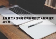 全世界三大区块链公司有哪些[三大区块链交易平台]