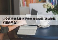 辽宁区块链实体化平台有哪些公司[区块链技术服务平台]