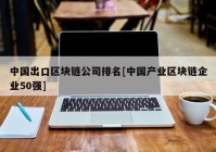 中国出口区块链公司排名[中国产业区块链企业50强]