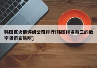 韩国区块链评级公司排行[韩国排名前三的数字货币交易所]