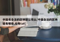 中国有合法的区块链公司么[中国合法的区块链有哪些,伦布cat]