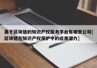 基于区块链的知识产权服务平台有哪些公司[区块链在知识产权保护中的应用潜力]