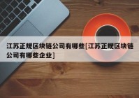 江苏正规区块链公司有哪些[江苏正规区块链公司有哪些企业]