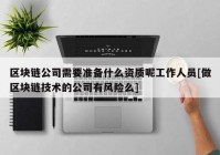 区块链公司需要准备什么资质呢工作人员[做区块链技术的公司有风险么]