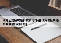 江苏正规区块链科技公司排名[江苏省区块链产业发展行动计划]