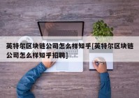 英特尔区块链公司怎么样知乎[英特尔区块链公司怎么样知乎招聘]